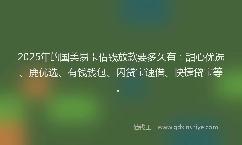 2025年的国美易卡借钱放款要多久有：甜心优选、鹿优选、有钱钱包、闪贷宝速借、快捷贷宝等。