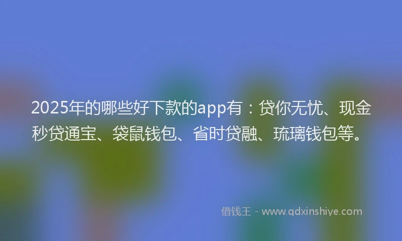 2025年的哪些好下款的app有：贷你无忧、现金秒贷通宝、袋鼠钱包、省时贷融、琉璃钱包等。