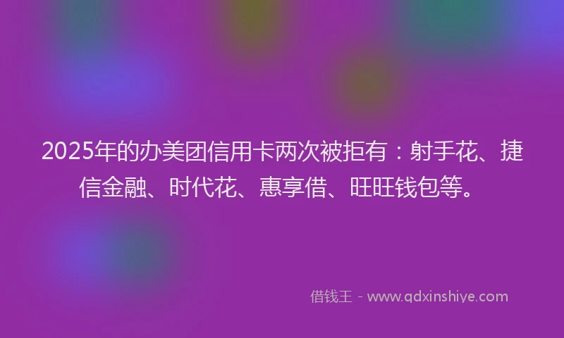 2025年的办美团信用卡两次被拒有：射手花、捷信金融、时代花、惠享借、旺旺钱包等。