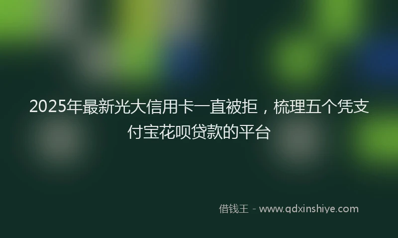 2025年最新光大信用卡一直被拒，梳理五个凭支付宝花呗贷款的平台