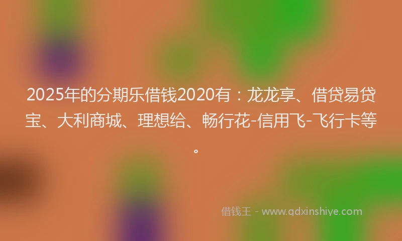 2025年的分期乐借钱2020有：龙龙享、借贷易贷宝、大利商城、理想给、畅行花-信用飞-飞行卡等。