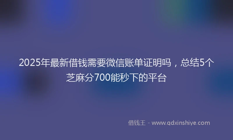 2025年最新借钱需要微信账单证明吗，总结5个芝麻分700能秒下的平台