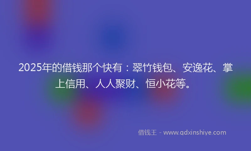 2025年的借钱那个快有：翠竹钱包、安逸花、掌上信用、人人聚财、恒小花等。