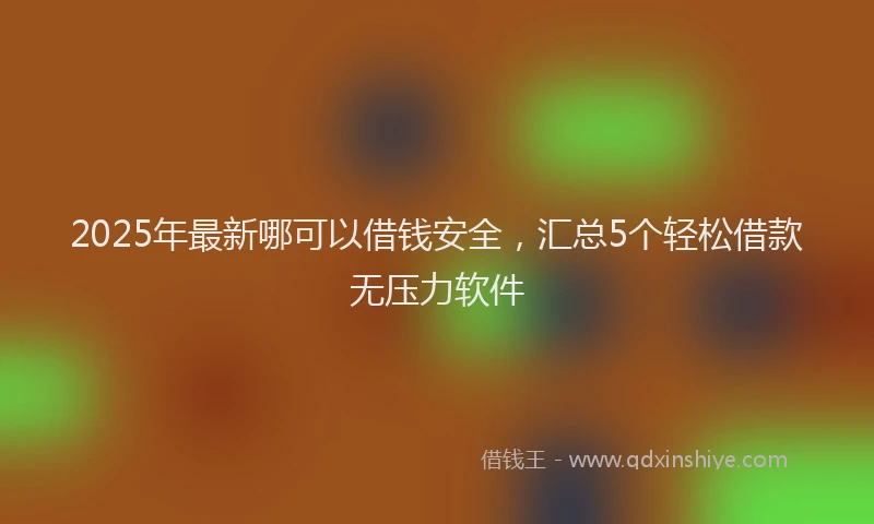 2025年最新哪可以借钱安全，汇总5个轻松借款无压力软件