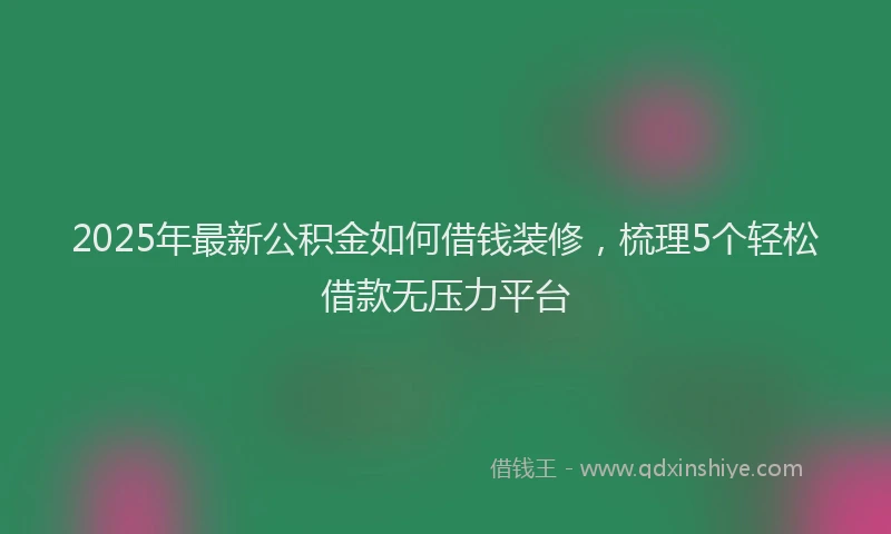 2025年最新公积金如何借钱装修，梳理5个轻松借款无压力平台