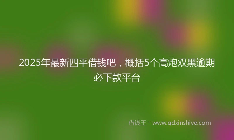 2025年最新四平借钱吧，概括5个高炮双黑逾期必下款平台