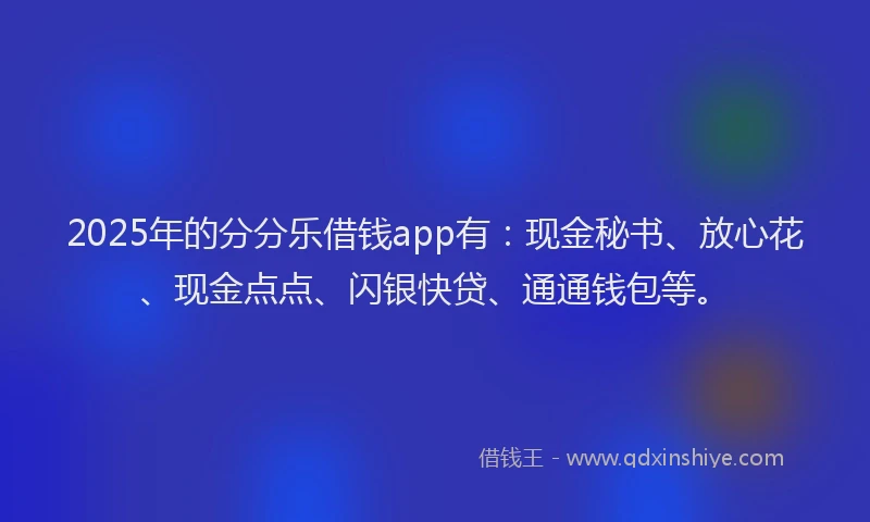 2025年的分分乐借钱app有：现金秘书、放心花、现金点点、闪银快贷、通通钱包等。