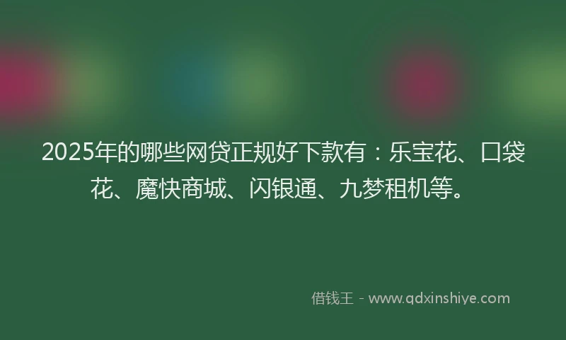 2025年的哪些网贷正规好下款有：乐宝花、口袋花、魔快商城、闪银通、九梦租机等。