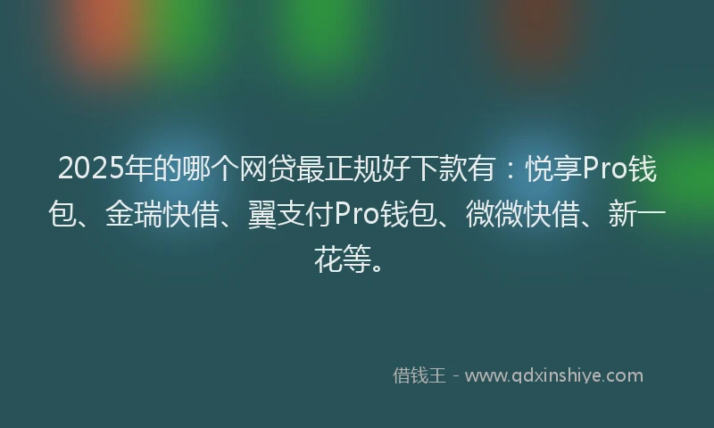 2025年的哪个网贷最正规好下款有：悦享Pro钱包、金瑞快借、翼支付Pro钱包、微微快借、新一花等。