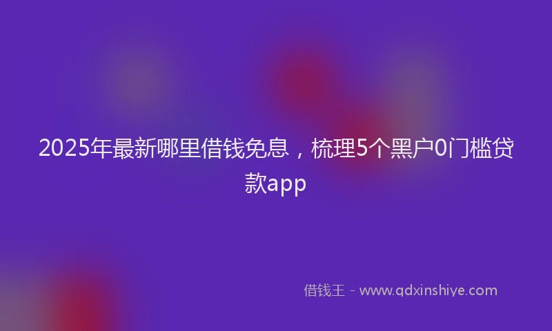 2025年最新哪里借钱免息，梳理5个黑户0门槛贷款app