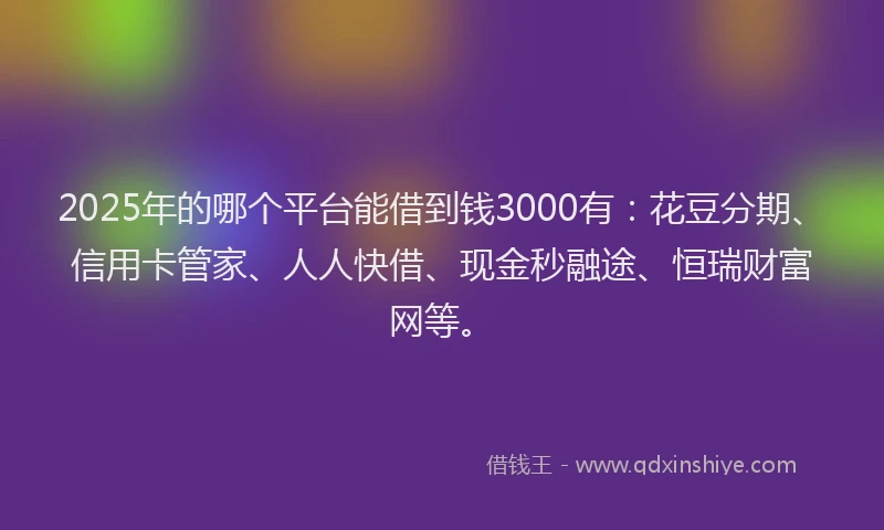 2025年的哪个平台能借到钱3000有：花豆分期、信用卡管家、人人快借、现金秒融途、恒瑞财富网等。