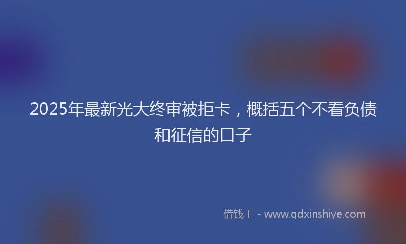 2025年最新光大终审被拒卡，概括五个不看负债和征信的口子