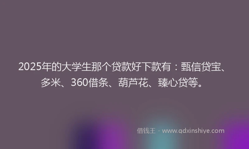 2025年的大学生那个贷款好下款有：甄信贷宝、多米、360借条、葫芦花、臻心贷等。