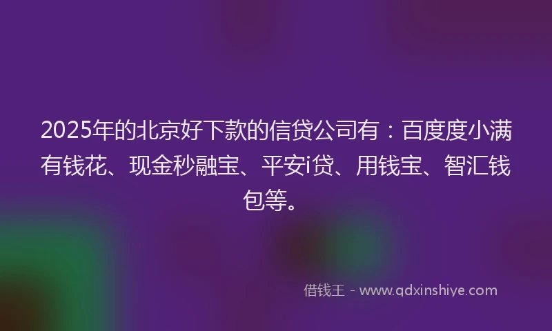 2025年的北京好下款的信贷公司有：百度度小满有钱花、现金秒融宝、平安i贷、用钱宝、智汇钱包等。