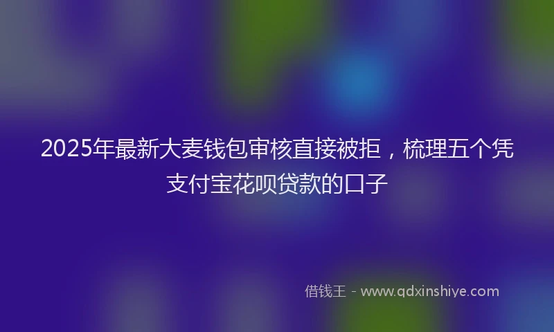 2025年最新大麦钱包审核直接被拒，梳理五个凭支付宝花呗贷款的口子