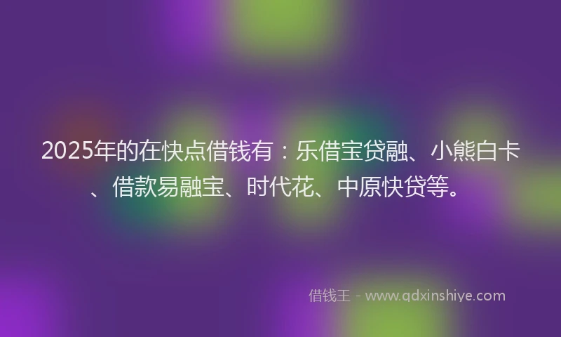 2025年的在快点借钱有：乐借宝贷融、小熊白卡、借款易融宝、时代花、中原快贷等。