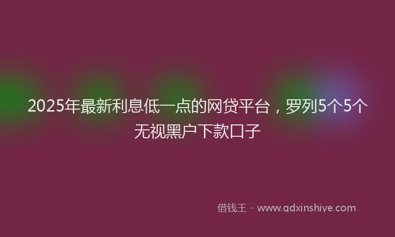 2025年最新利息低一点的网贷平台，罗列5个5个无视黑户下款口子
