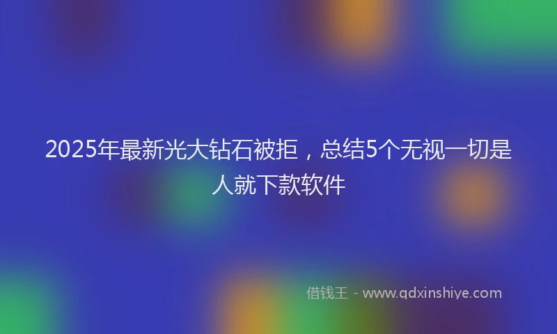 2025年最新光大钻石被拒，总结5个无视一切是人就下款软件