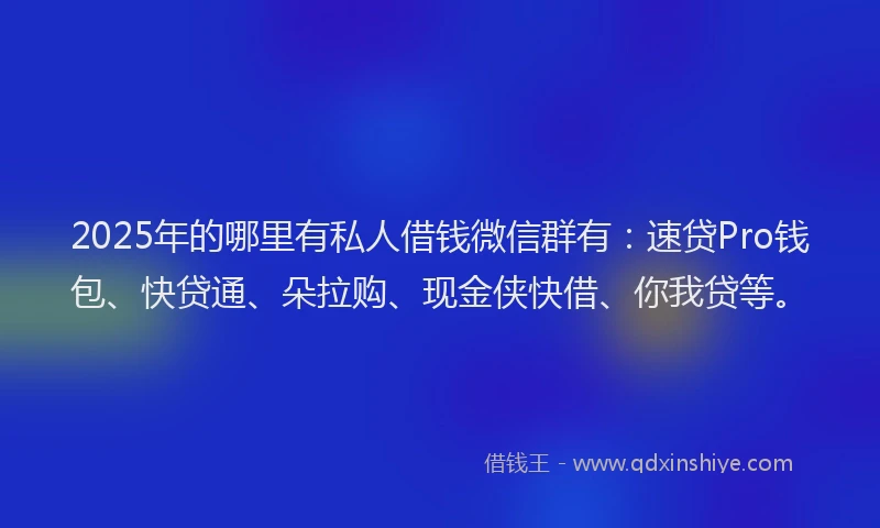 2025年的哪里有私人借钱微信群有：速贷Pro钱包、快贷通、朵拉购、现金侠快借、你我贷等。