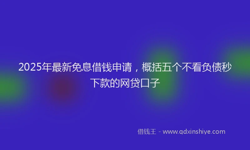 2025年最新免息借钱申请，概括五个不看负债秒下款的网贷口子