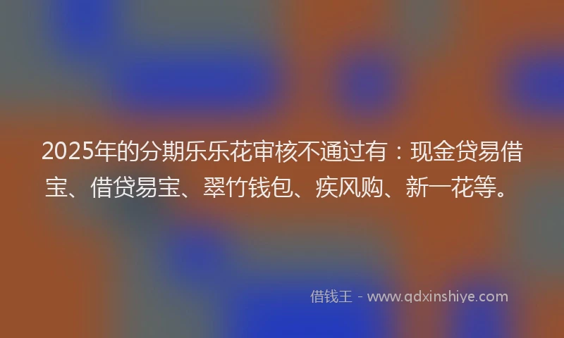 2025年的分期乐乐花审核不通过有：现金贷易借宝、借贷易宝、翠竹钱包、疾风购、新一花等。