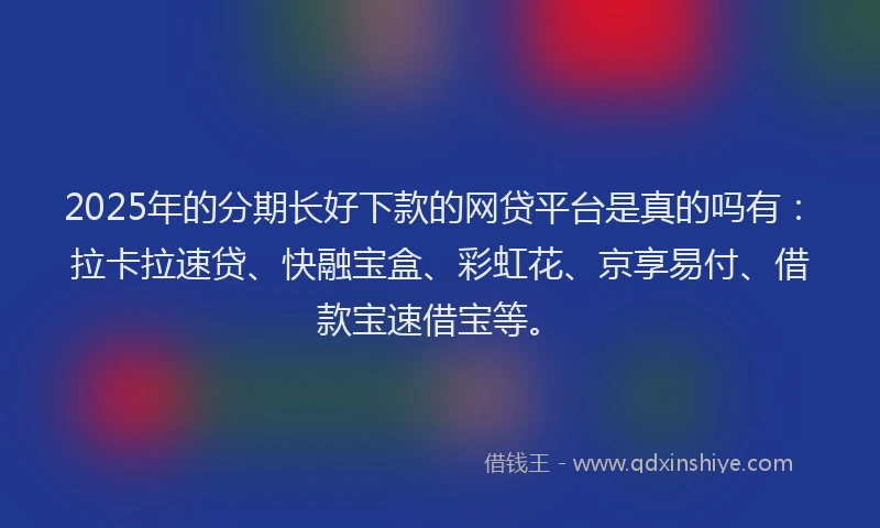 2025年的分期长好下款的网贷平台是真的吗有：拉卡拉速贷、快融宝盒、彩虹花、京享易付、借款宝速借宝等。