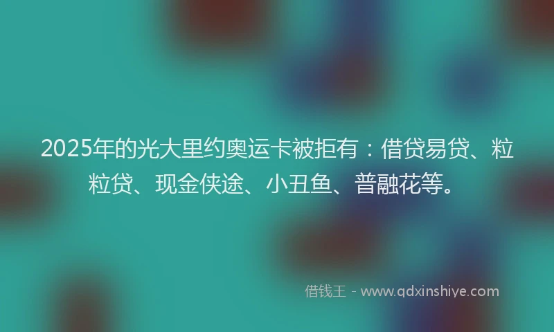 2025年的光大里约奥运卡被拒有：借贷易贷、粒粒贷、现金侠途、小丑鱼、普融花等。
