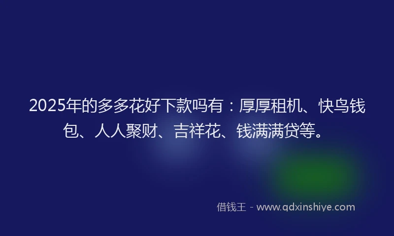 2025年的多多花好下款吗有：厚厚租机、快鸟钱包、人人聚财、吉祥花、钱满满贷等。
