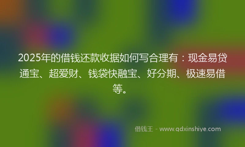 2025年的借钱还款收据如何写合理有：现金易贷通宝、超爱财、钱袋快融宝、好分期、极速易借等。
