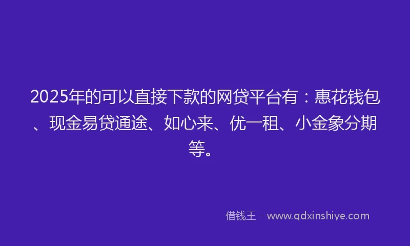 2025年的可以直接下款的网贷平台有：惠花钱包、现金易贷通途、如心来、优一租、小金象分期等。