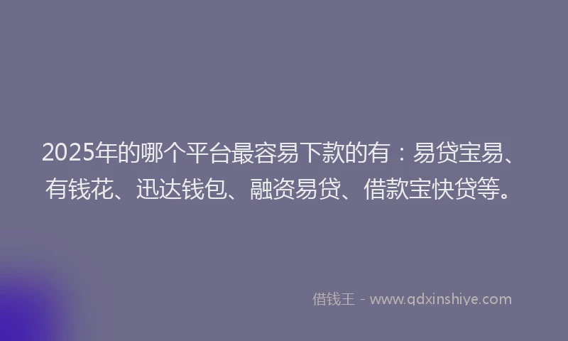 2025年的哪个平台最容易下款的有：易贷宝易、有钱花、迅达钱包、融资易贷、借款宝快贷等。