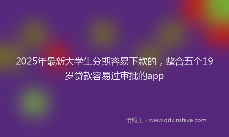 2025年最新大学生分期容易下款的，整合五个19岁贷款容易过审批的app
