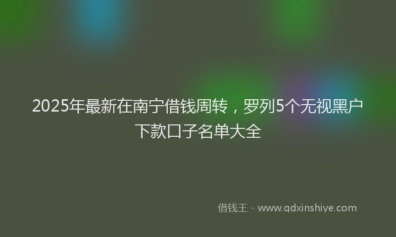 2025年最新在南宁借钱周转，罗列5个无视黑户下款口子名单大全