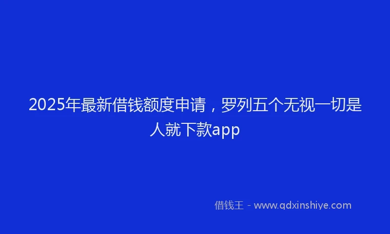 2025年最新借钱额度申请，罗列五个无视一切是人就下款app