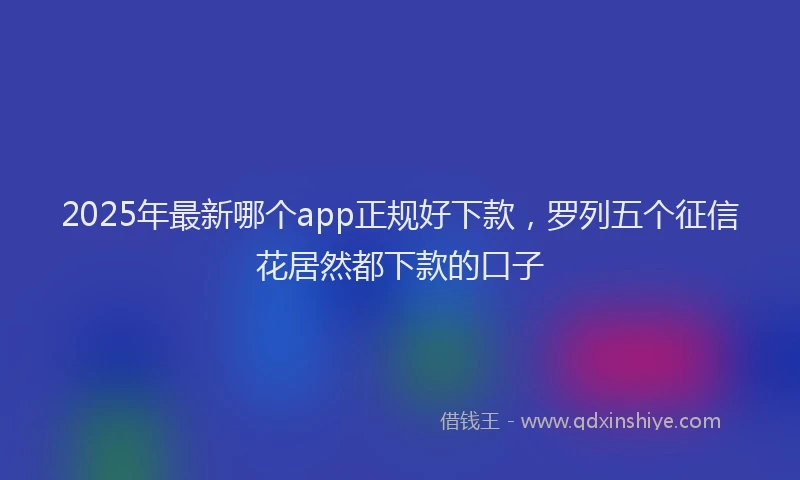 2025年最新哪个app正规好下款，罗列五个征信花居然都下款的口子