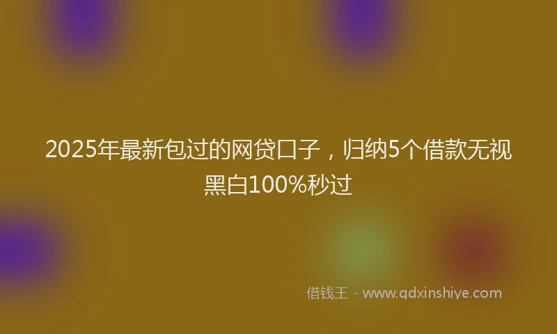2025年最新包过的网贷口子，归纳5个借款无视黑白100%秒过