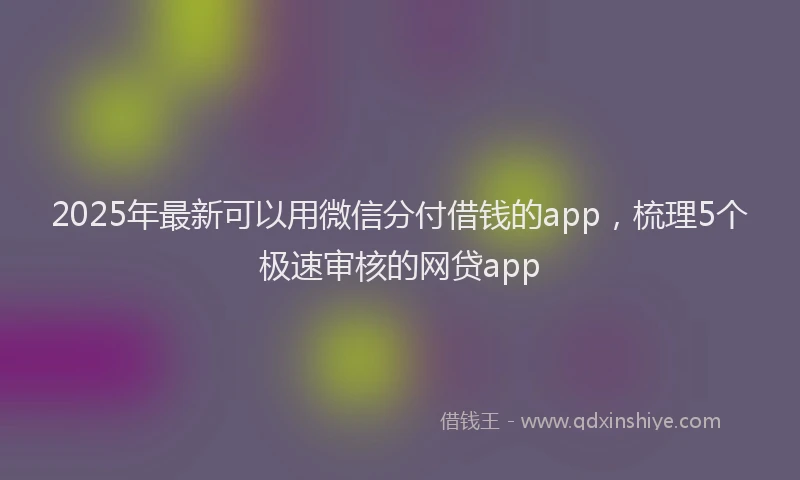 2025年最新可以用微信分付借钱的app，梳理5个极速审核的网贷app