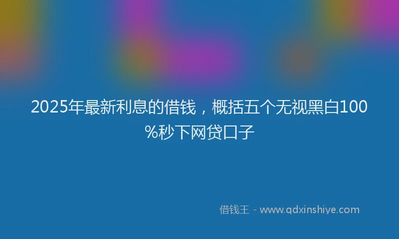 2025年最新利息的借钱，概括五个无视黑白100%秒下网贷口子