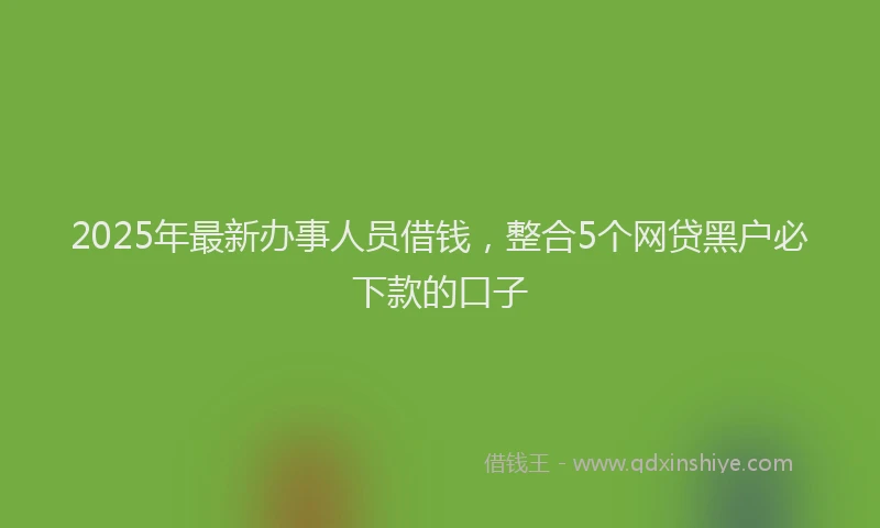 2025年最新办事人员借钱，整合5个网贷黑户必下款的口子