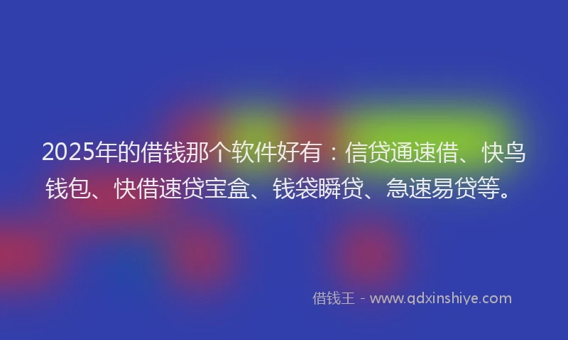 2025年的借钱那个软件好有：信贷通速借、快鸟钱包、快借速贷宝盒、钱袋瞬贷、急速易贷等。