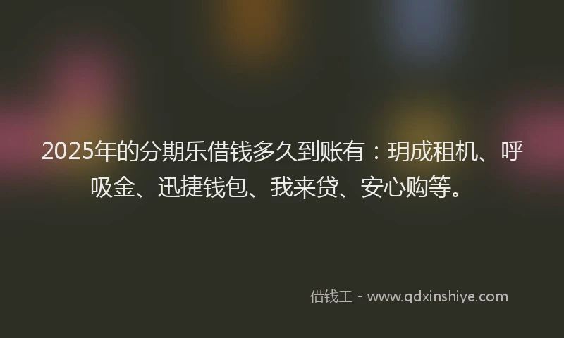 2025年的分期乐借钱多久到账有：玥成租机、呼吸金、迅捷钱包、我来贷、安心购等。