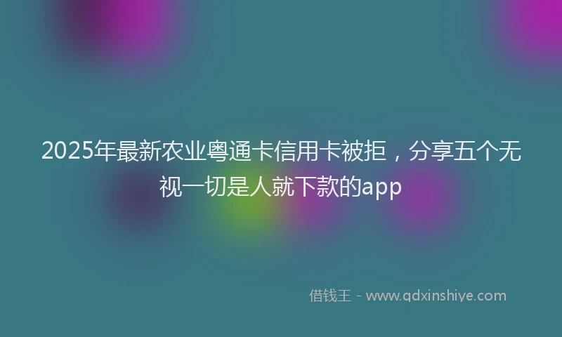 2025年最新农业粤通卡信用卡被拒，分享五个无视一切是人就下款的app