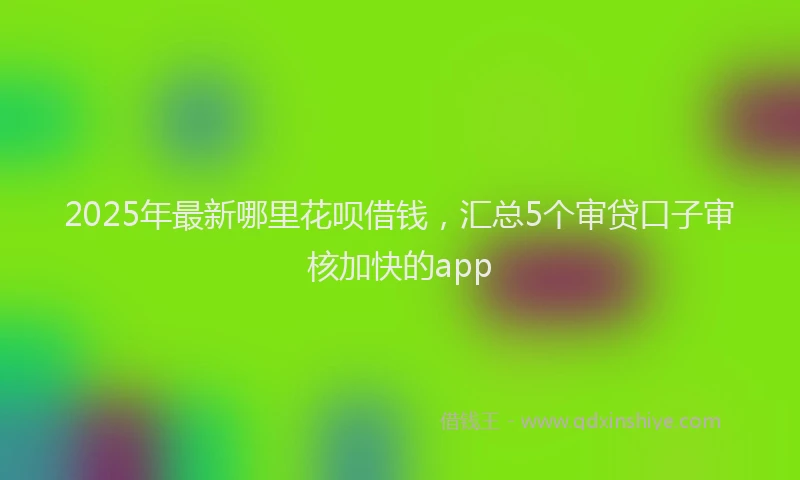 2025年最新哪里花呗借钱，汇总5个审贷口子审核加快的app