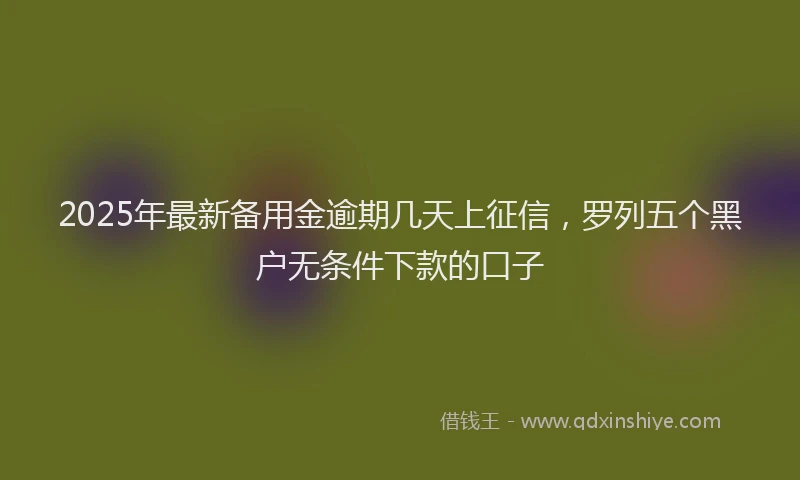 2025年最新备用金逾期几天上征信，罗列五个黑户无条件下款的口子
