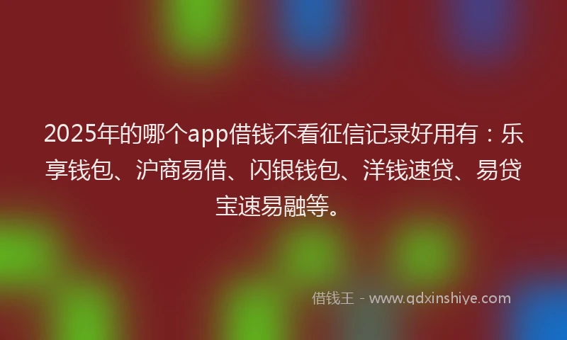 2025年的哪个app借钱不看征信记录好用有：乐享钱包、沪商易借、闪银钱包、洋钱速贷、易贷宝速易融等。