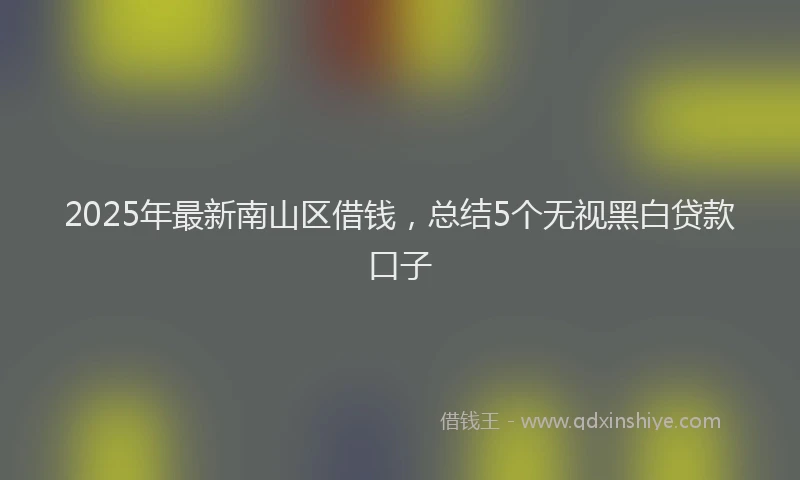 2025年最新南山区借钱，总结5个无视黑白贷款口子