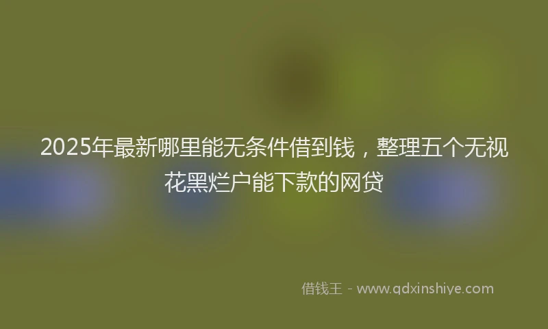 2025年最新哪里能无条件借到钱，整理五个无视花黑烂户能下款的网贷