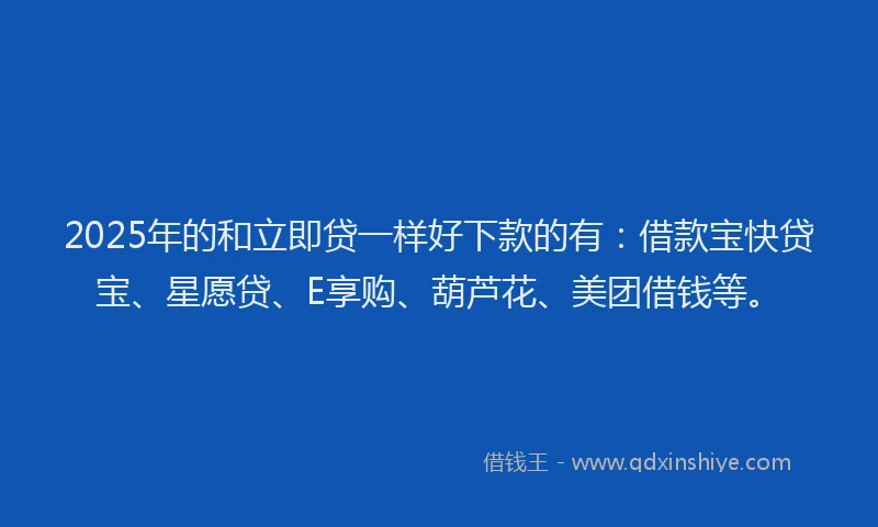 2025年的和立即贷一样好下款的有：借款宝快贷宝、星愿贷、E享购、葫芦花、美团借钱等。