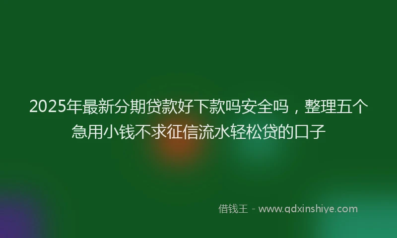 2025年最新分期贷款好下款吗安全吗，整理五个急用小钱不求征信流水轻松贷的口子