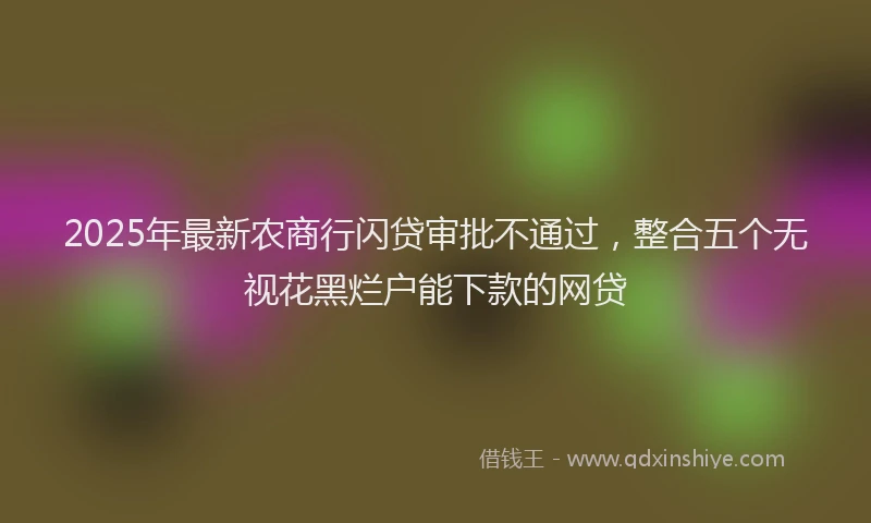 2025年最新农商行闪贷审批不通过，整合五个无视花黑烂户能下款的网贷